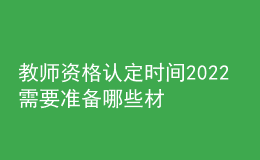 教師資格認(rèn)定時間2022 需要準(zhǔn)備哪些材料