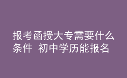 報(bào)考函授大專需要什么條件 初中學(xué)歷能報(bào)名嗎