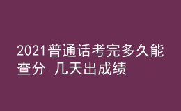 2021普通話考完多久能查分 幾天出成績(jī)