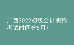 廣西2022初級會計職稱考試時間分5月7-11日和5月14-15日兩個時間段