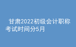  甘肅2022初級(jí)會(huì)計(jì)職稱考試時(shí)間分5月7-11日和5月14-15日兩個(gè)時(shí)間段