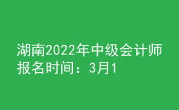 湖南2022年中級會計師報名時間：3月10日-31日