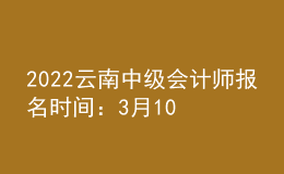 2022云南中級會計師報名時間：3月10日至3月31日