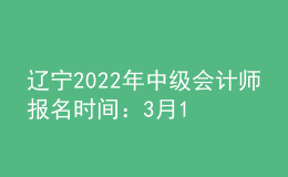 遼寧2022年中級會計師報名時間：3月10日至31日