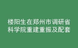 樓陽生在鄭州市調(diào)研省科學(xué)院重建重振及配套項(xiàng)目建設(shè)情況