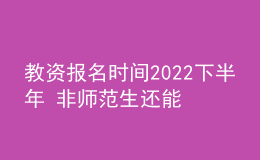 教資報名時間2022下半年 非師范生還能報嗎