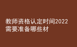 教師資格認定時間2022 需要準備哪些材料