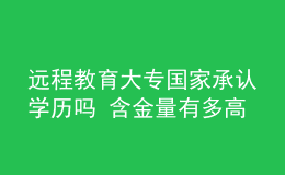 遠(yuǎn)程教育大專國家承認(rèn)學(xué)歷嗎 含金量有多高