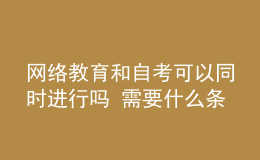 網(wǎng)絡(luò)教育和自考可以同時進(jìn)行嗎 需要什么條件