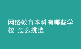 網(wǎng)絡教育本科有哪些學校 怎么挑選