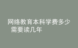 網(wǎng)絡(luò)教育本科學(xué)費(fèi)多少 需要讀幾年