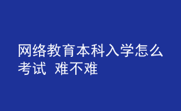 網(wǎng)絡(luò)教育本科入學(xué)怎么考試 難不難