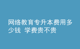 網(wǎng)絡(luò)教育專升本費(fèi)用多少錢 學(xué)費(fèi)貴不貴