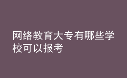 網(wǎng)絡(luò)教育大專有哪些學(xué)?？梢詧?bào)考