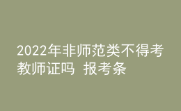 2022年非師范類不得考教師證嗎 報考條件是什么