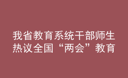 我省教育系統(tǒng)干部師生熱議全國“兩會”教育話題