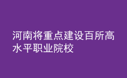 河南將重點(diǎn)建設(shè)百所高水平職業(yè)院校