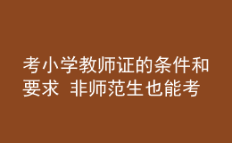 考小學(xué)教師證的條件和要求 非師范生也能考嗎