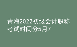 青海2022初級(jí)會(huì)計(jì)職稱(chēng)考試時(shí)間分5月7-11日和5月14-15日兩個(gè)時(shí)間段