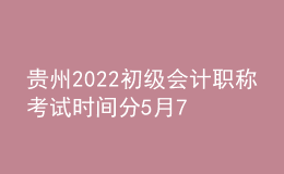 貴州2022初級(jí)會(huì)計(jì)職稱考試時(shí)間分5月7-11日和5月14-15日兩個(gè)時(shí)間段