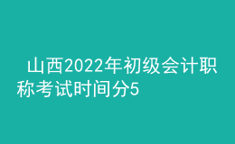  山西2022年初級(jí)會(huì)計(jì)職稱考試時(shí)間分5月7-11日和5月14-15日兩個(gè)時(shí)間段