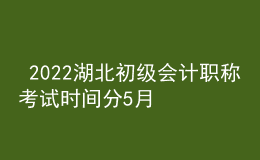  2022湖北初級會計(jì)職稱考試時(shí)間分5月7-11日和5月14-15日兩個時(shí)間段