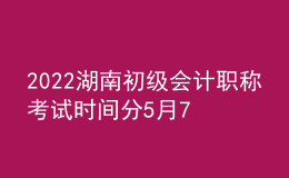 2022湖南初級會計(jì)職稱考試時(shí)間分5月7-11日和5月14-15日兩個(gè)時(shí)間段