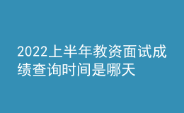 2022上半年教資面試成績(jī)查詢時(shí)間是哪天