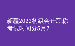 新疆2022初級會計職稱考試時間分5月7-11日和5月14-15日兩個時間段