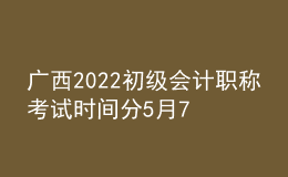 廣西2022初級(jí)會(huì)計(jì)職稱考試時(shí)間分5月7-11日和5月14-15日兩個(gè)時(shí)間段