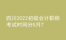 四川2022初級(jí)會(huì)計(jì)職稱考試時(shí)間分5月7-11日和5月14-15日兩個(gè)時(shí)間段