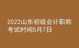 2022山東初級(jí)會(huì)計(jì)職稱考試時(shí)間5月7日-11日和5月14-15日兩個(gè)時(shí)段