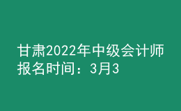 甘肅2022年中級會計師報名時間：3月31日前