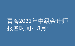 青海2022年中級會計師報名時間：3月10日至3月31日