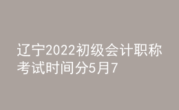 遼寧2022初級(jí)會(huì)計(jì)職稱考試時(shí)間分5月7-11日和5月14-15日兩個(gè)時(shí)間段