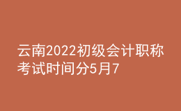 云南2022初級會計職稱考試時間分5月7-11日和5月14-15日兩個時間段