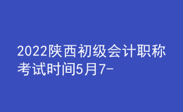 2022陜西初級會計職稱考試時間5月7-11日