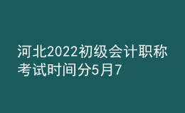 河北2022初級會計職稱考試時間分5月7-11日和5月14-15日兩個時間段