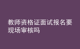 教師資格證面試報(bào)名要現(xiàn)場(chǎng)審核嗎