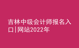 吉林中級(jí)會(huì)計(jì)師報(bào)名入口|網(wǎng)站2022年