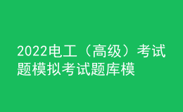 2022電工（高級）考試題模擬考試題庫模擬考試平臺操作