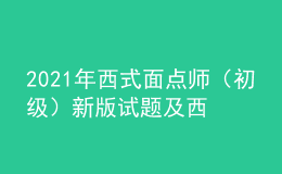 2021年西式面點(diǎn)師（初級(jí)）新版試題及西式面點(diǎn)師（初級(jí)）模擬試題