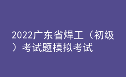 2022廣東省焊工（初級(jí)）考試題模擬考試題庫(kù)及模擬考試