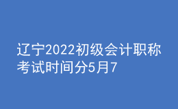 遼寧2022初級會計職稱考試時間分5月7-11日和5月14-15日兩個時間段