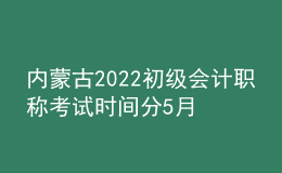 內(nèi)蒙古2022初級(jí)會(huì)計(jì)職稱考試時(shí)間分5月7-11日和5月14-15日兩個(gè)時(shí)間段