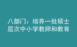 八部門：培養(yǎng)一批碩士層次中小學(xué)教師和教育領(lǐng)軍人才