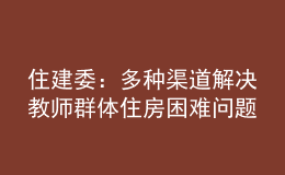 住建委：多種渠道解決教師群體住房困難問題，讓教師安心教學