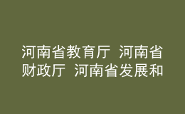 河南省教育廳 河南省財政廳 河南省發(fā)展和改革委員會關(guān)于公布 河南省高水平高等職業(yè)學(xué)校和高水平專業(yè)建設(shè)工程建設(shè)單位名單的通知