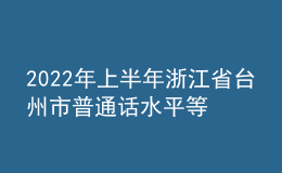 2022年上半年浙江省臺(tái)州市普通話水平等級(jí)測(cè)試報(bào)名通知