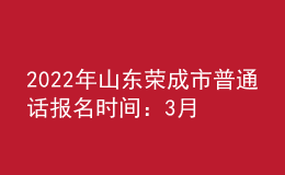 2022年山東榮成市普通話報(bào)名時(shí)間：3月14日-18日